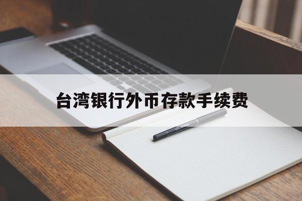 台湾银行外币存款手续费(台湾银行卡在国内取款手续费)