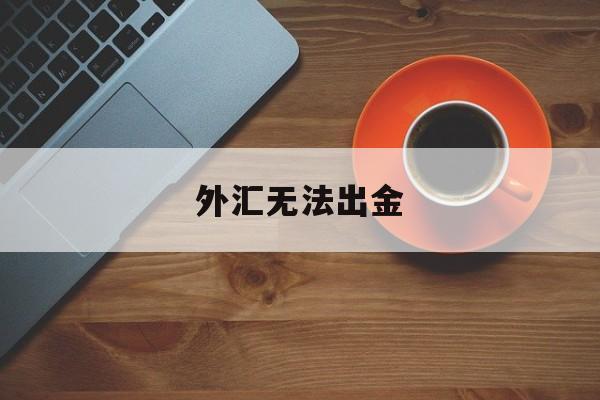 外汇无法出金(外汇不能出金能追回嘛)