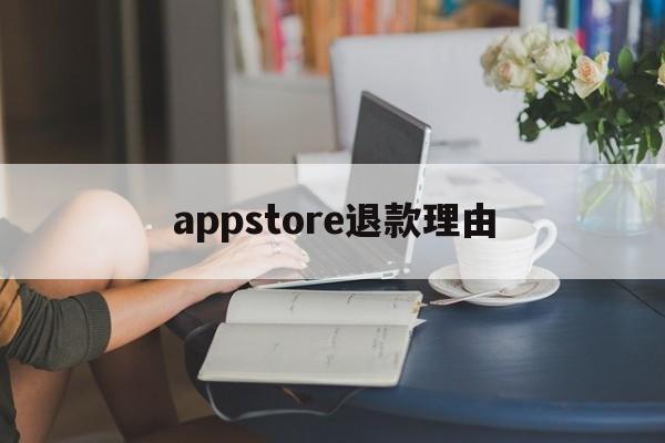 appstore退款理由(appstore退款原因怎么写)