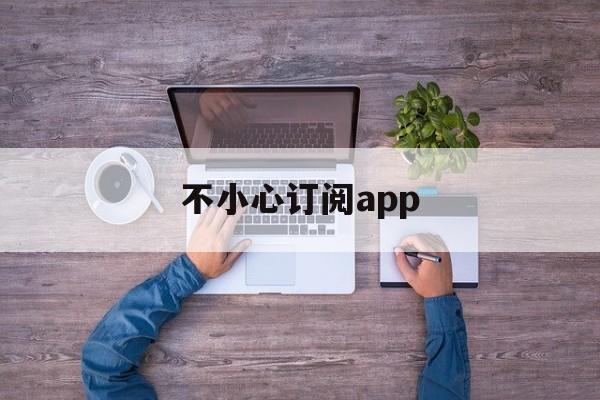 不小心订阅app(不小心订阅了付费项目能退钱吗)