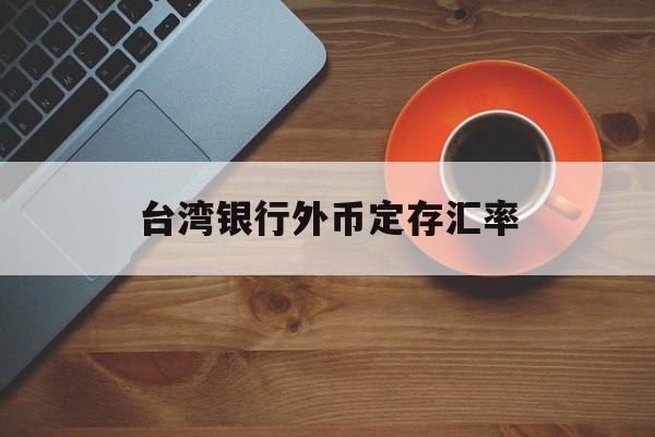 台湾银行外币定存汇率(台湾银行牌告汇率人民币定存)