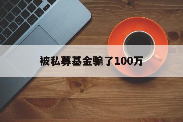 被私募基金骗了100万(被私募基金骗了100万怎么办)