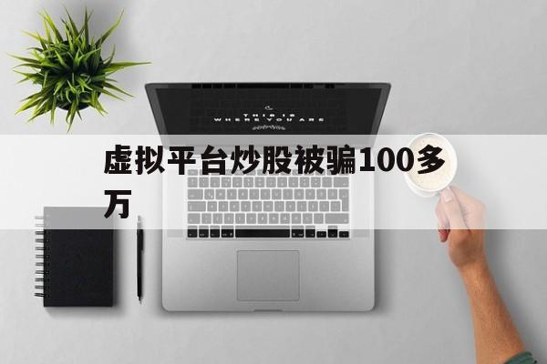 虚拟平台炒股被骗100多万(虚拟平台炒股被骗100多万怎么办呢)