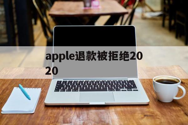 apple退款被拒绝2020(2021年苹果退款被拒争议怎么处理)