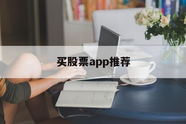 买股票app推荐(买股票最好的app)