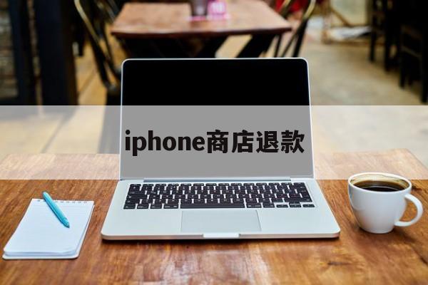 iphone商店退款(iphone 商店退款)